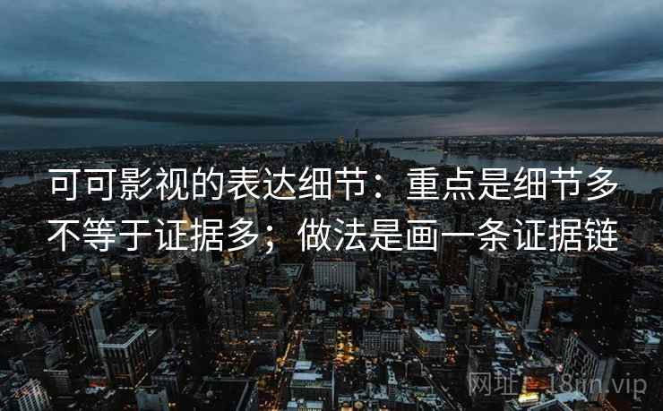 可可影视的表达细节:重点是细节多不等于证据多;做法是画一条证据链