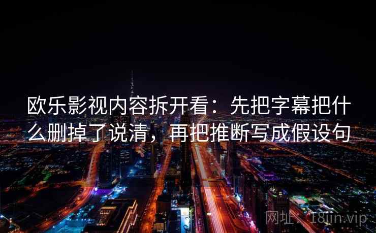 欧乐影视内容拆开看：先把字幕把什么删掉了说清，再把推断写成假设句