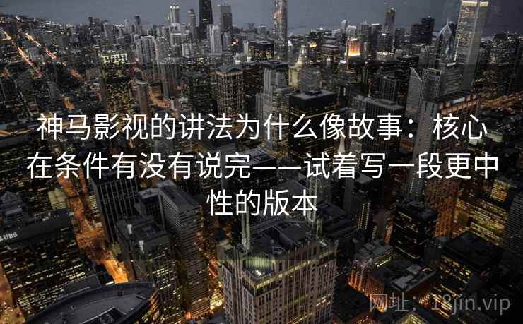 神马影视的讲法为什么像故事：核心在条件有没有说完——试着写一段更中性的版本