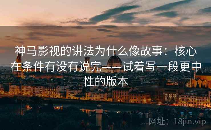 神马影视的讲法为什么像故事：核心在条件有没有说完——试着写一段更中性的版本