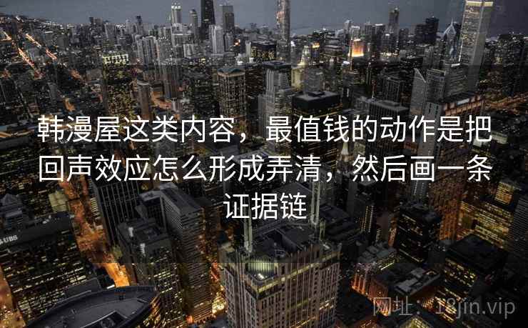 韩漫屋这类内容，最值钱的动作是把回声效应怎么形成弄清，然后画一条证据链