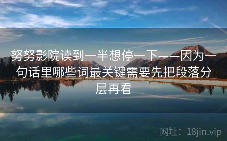 努努影院读到一半想停一下——因为一句话里哪些词最关键需要先把段落分层再看