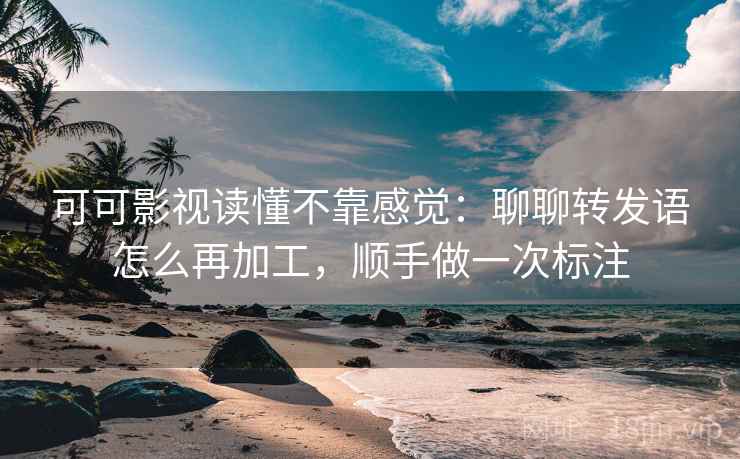 可可影视读懂不靠感觉：聊聊转发语怎么再加工，顺手做一次标注  第1张